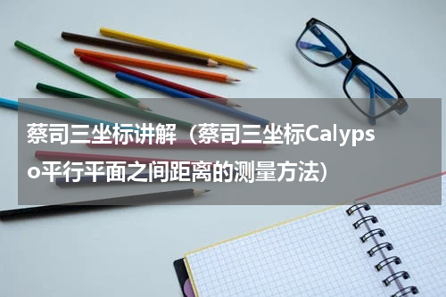 蔡司三坐标讲解（蔡司三坐标Calypso平行平面之间距离的测量方法）