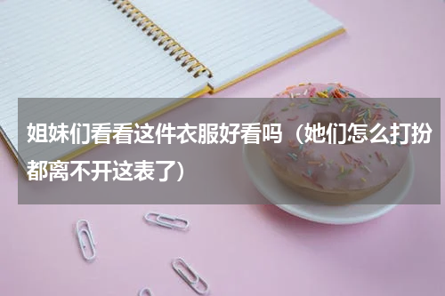 姐妹们看看这件衣服好看吗（她们怎么打扮都离不开这表了）