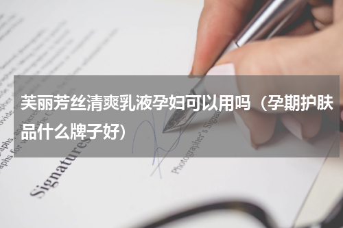芙丽芳丝清爽乳液孕妇可以用吗（孕期护肤品什么牌子好）