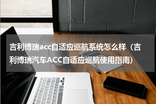 吉利博瑞acc自适应巡航系统怎么样（吉利博瑞汽车ACC自适应巡航使用指南）