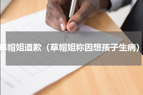 草帽姐道歉（草帽姐称因想孩子生病）