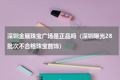 深圳金展珠宝广场是正品吗（深圳曝光28批次不合格珠宝首饰）