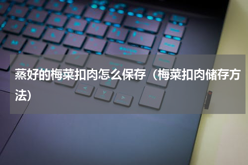 蒸好的梅菜扣肉怎么保存（梅菜扣肉储存方法）