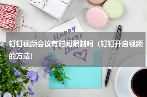 钉钉视频会议有时间限制吗（钉钉开启视频的方法）