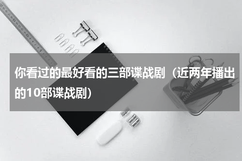 你看过的最好看的三部谍战剧（近两年播出的10部谍战剧）