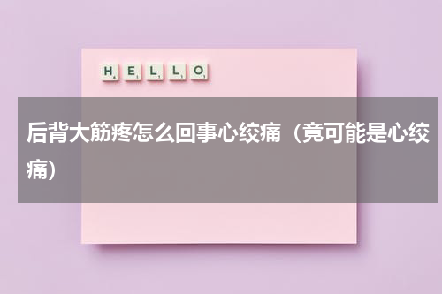 后背大筋疼怎么回事心绞痛（竟可能是心绞痛）