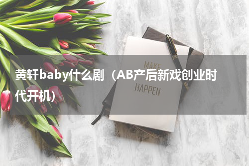 黄轩baby什么剧（AB产后新戏创业时代开机）