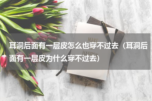 耳洞后面有一层皮怎么也穿不过去（耳洞后面有一层皮为什么穿不过去）