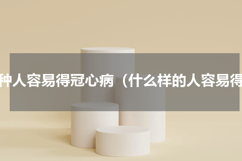 四种人容易得冠心病（什么样的人容易得）