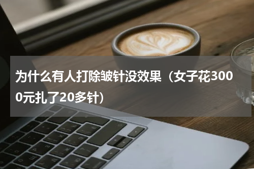 为什么有人打除皱针没效果（女子花3000元扎了20多针）