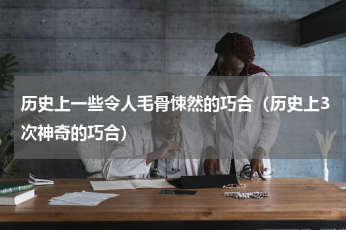 历史上一些令人毛骨悚然的巧合（历史上3次神奇的巧合）