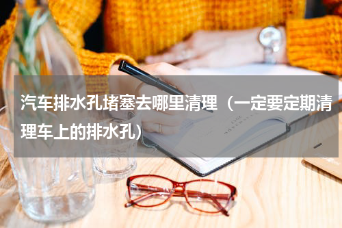 汽车排水孔堵塞去哪里清理（一定要定期清理车上的排水孔）