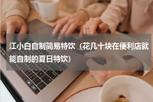 江小白自制简易特饮（花几十块在便利店就能自制的夏日特饮）