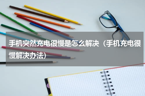 手机突然充电很慢是怎么解决（手机充电很慢解决办法）