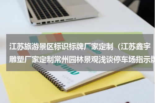 江苏旅游景区标识标牌厂家定制（江苏鑫宇雕塑厂家定制常州园林景观浅谈停车场指示牌制作规范要点）