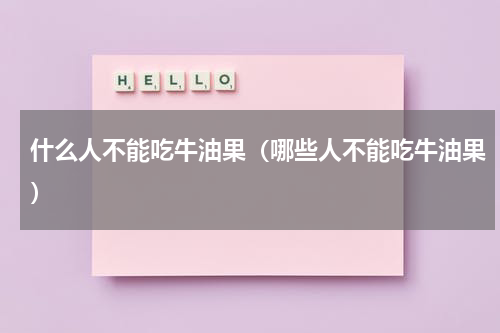 什么人不能吃牛油果（哪些人不能吃牛油果）
