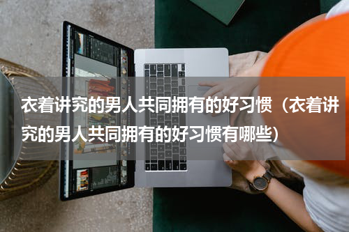 衣着讲究的男人共同拥有的好习惯（衣着讲究的男人共同拥有的好习惯有哪些）