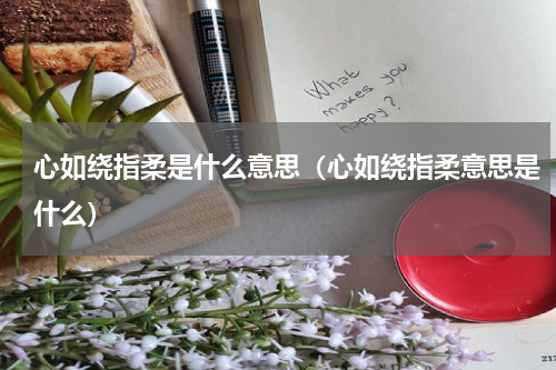 心如绕指柔是什么意思（心如绕指柔意思是什么）