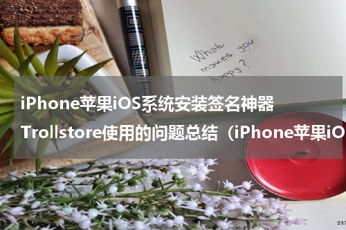 iPhone苹果iOS系统安装签名神器Trollstore使用的问题总结（iPhone苹果iOS系统安装签名神器Trollstore使用的问题总结）