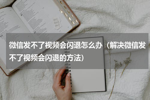 微信发不了视频会闪退怎么办（解决微信发不了视频会闪退的方法）