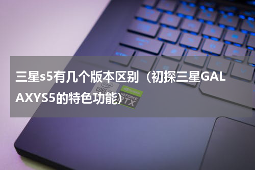 三星s5有几个版本区别（初探三星GALAXYS5的特色功能）