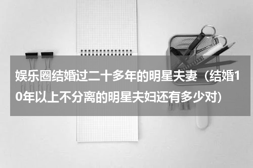 娱乐圈结婚过二十多年的明星夫妻（结婚10年以上不分离的明星夫妇还有多少对）