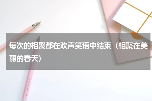 每次的相聚都在欢声笑语中结束（相聚在美丽的春天）