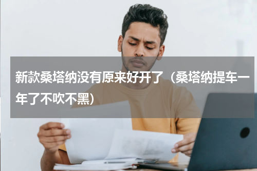 新款桑塔纳没有原来好开了（桑塔纳提车一年了不吹不黑）