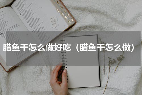 腊鱼干怎么做好吃（腊鱼干怎么做）
