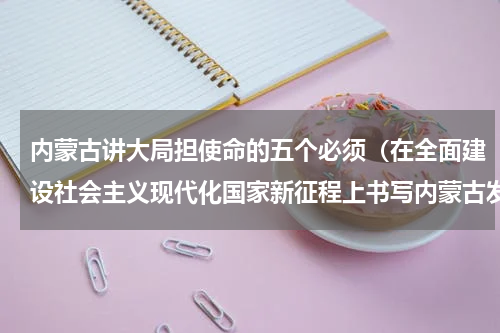 内蒙古讲大局担使命的五个必须（在全面建设社会主义现代化国家新征程上书写内蒙古发展新篇章）