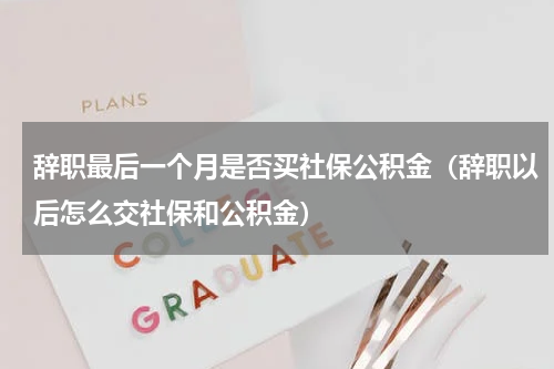 辞职最后一个月是否买社保公积金（辞职以后怎么交社保和公积金）
