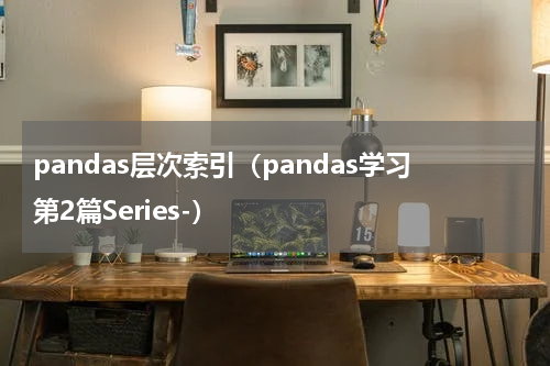 pandas层次索引（pandas学习第2篇Series-）