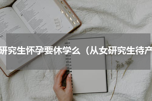 女研究生怀孕要休学么（从女研究生待产）