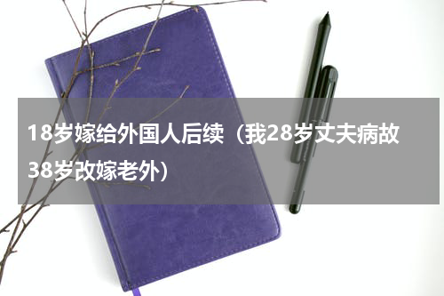 18岁嫁给外国人后续（我28岁丈夫病故38岁改嫁老外）