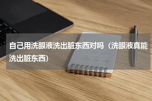 自己用洗眼液洗出脏东西对吗（洗眼液真能洗出脏东西）