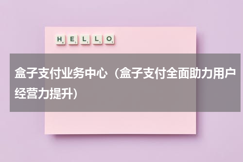 盒子支付业务中心（盒子支付全面助力用户经营力提升）