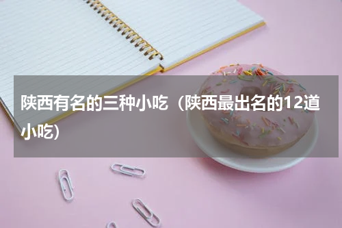 陕西有名的三种小吃（陕西最出名的12道小吃）