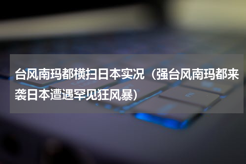 台风南玛都横扫日本实况（强台风南玛都来袭日本遭遇罕见狂风暴）