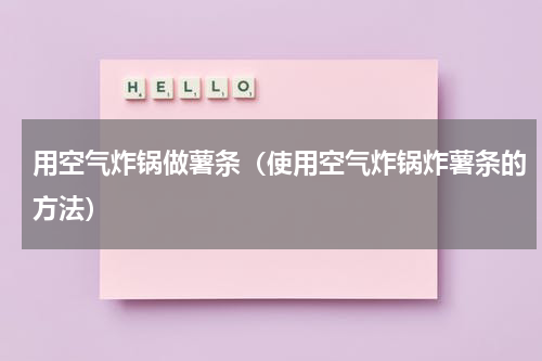 用空气炸锅做薯条（使用空气炸锅炸薯条的方法）
