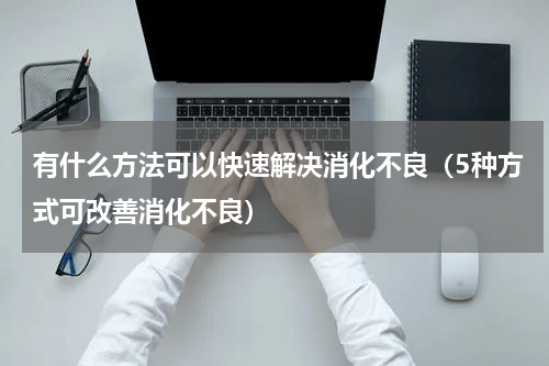 有什么方法可以快速解决消化不良（5种方式可改善消化不良）
