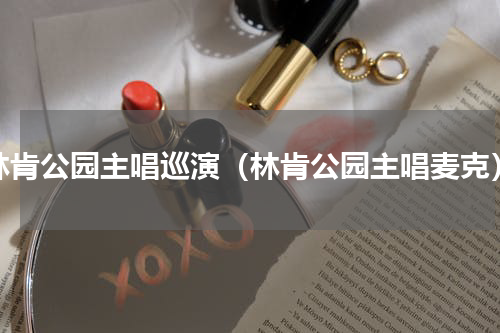 林肯公园主唱巡演（林肯公园主唱麦克）