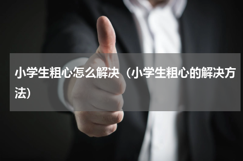 小学生粗心怎么解决（小学生粗心的解决方法）