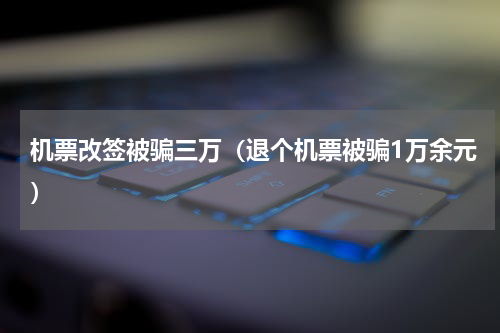 机票改签被骗三万（退个机票被骗1万余元）