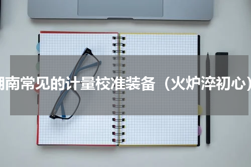 湖南常见的计量校准装备（火炉淬初心）