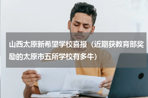 山西太原新希望学校喜报（近期获教育部奖励的太原市五所学校有多牛）