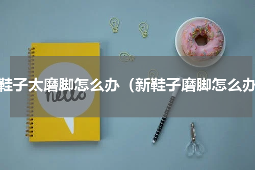 新鞋子太磨脚怎么办（新鞋子磨脚怎么办）