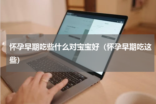 怀孕早期吃些什么对宝宝好（怀孕早期吃这些）