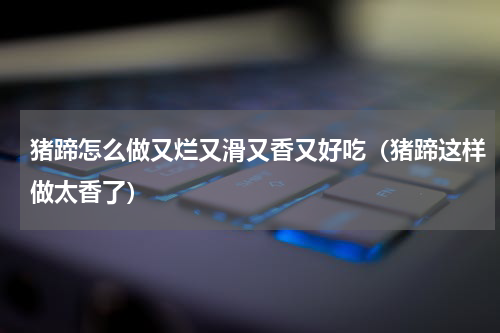猪蹄怎么做又烂又滑又香又好吃（猪蹄这样做太香了）