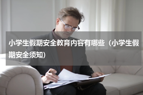 小学生假期安全教育内容有哪些（小学生假期安全须知）