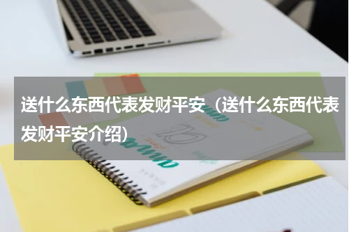 送什么东西代表发财平安（送什么东西代表发财平安介绍）